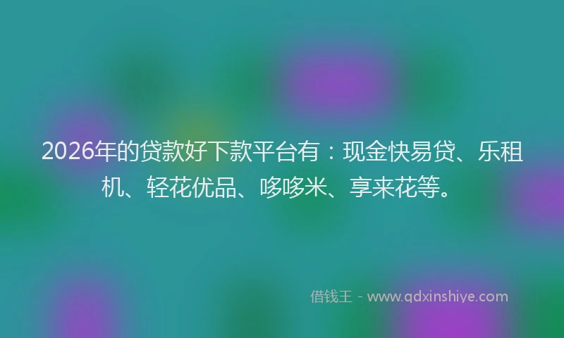 2026年的贷款好下款平台有：现金快易贷、乐租机、轻花优品、哆哆米、享来花等。