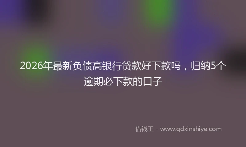 2026年最新负债高银行贷款好下款吗，归纳5个逾期必下款的口子