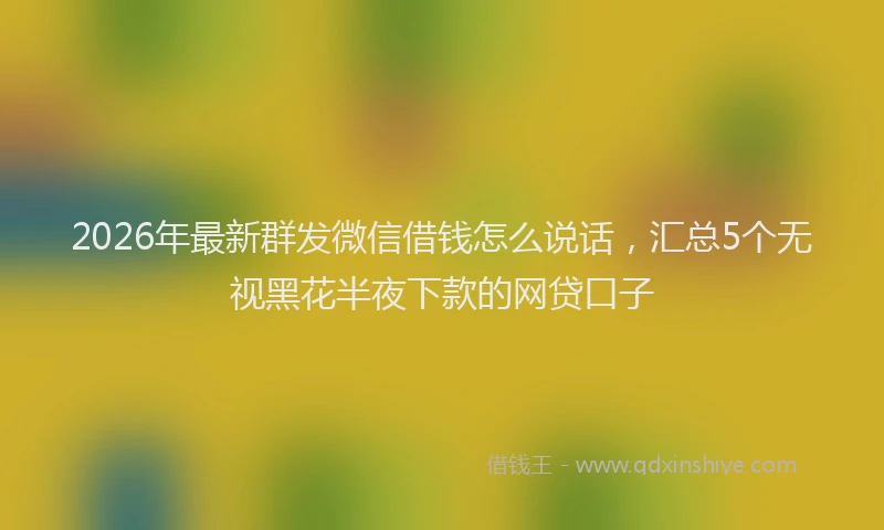 2026年最新群发微信借钱怎么说话，汇总5个无视黑花半夜下款的网贷口子