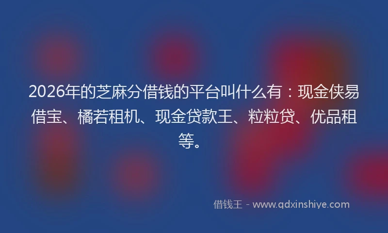 2026年的芝麻分借钱的平台叫什么有：现金侠易借宝、橘若租机、现金贷款王、粒粒贷、优品租等。