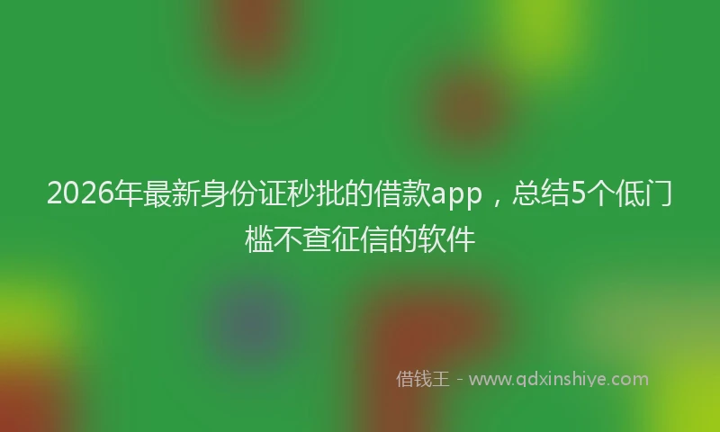 2026年最新身份证秒批的借款app，总结5个低门槛不查征信的软件