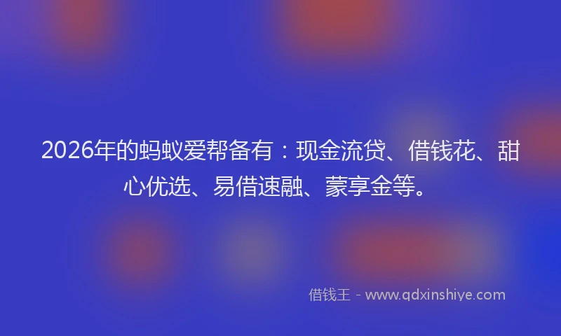 2026年的蚂蚁爱帮备有：现金流贷、借钱花、甜心优选、易借速融、蒙享金等。