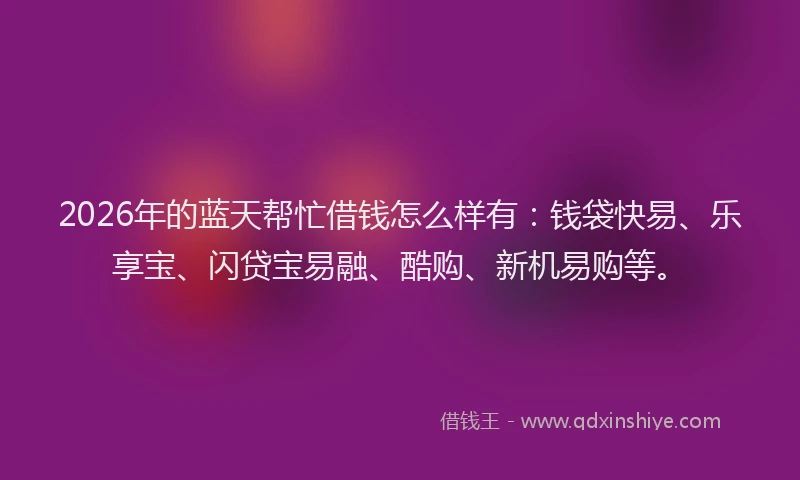 2026年的蓝天帮忙借钱怎么样有：钱袋快易、乐享宝、闪贷宝易融、酷购、新机易购等。