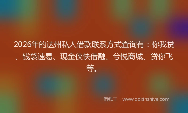 2026年的达州私人借款联系方式查询有：你我贷、钱袋速易、现金侠快借融、兮悦商城、贷你飞等。