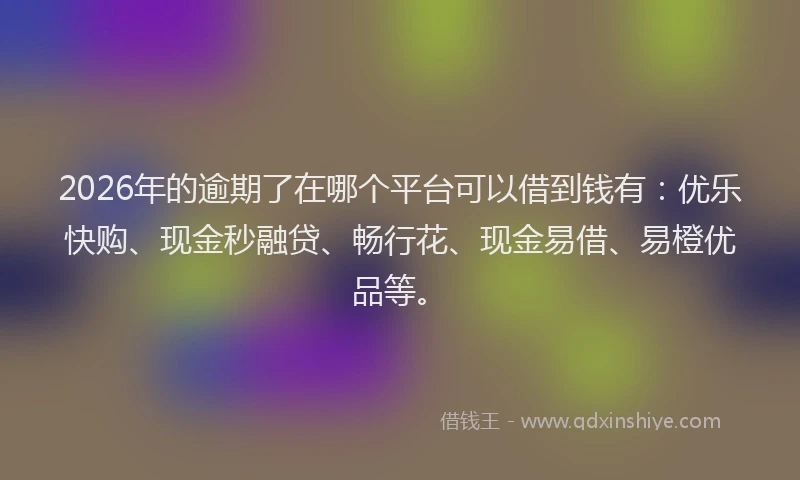2026年的逾期了在哪个平台可以借到钱有：优乐快购、现金秒融贷、畅行花、现金易借、易橙优品等。