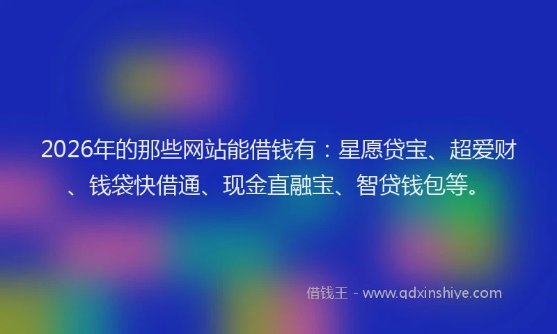 2026年的那些网站能借钱有：星愿贷宝、超爱财、钱袋快借通、现金直融宝、智贷钱包等。