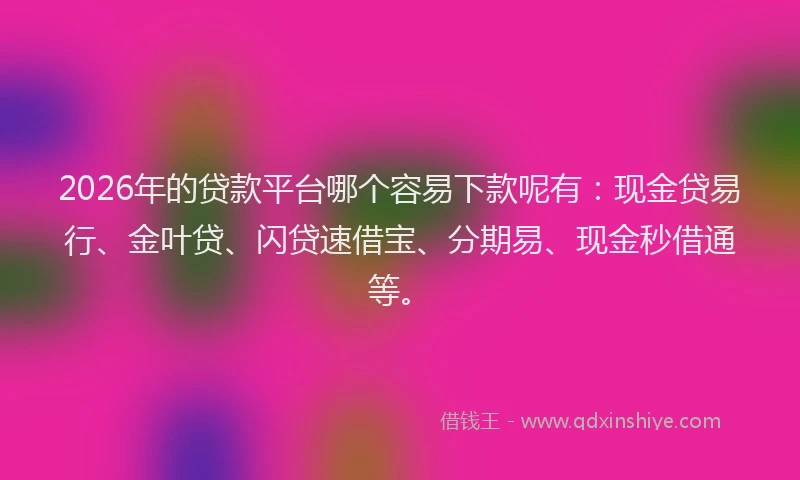 2026年的贷款平台哪个容易下款呢有：现金贷易行、金叶贷、闪贷速借宝、分期易、现金秒借通等。