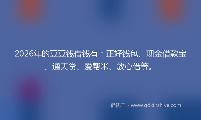 2026年的豆豆钱借钱有：正好钱包、现金借款宝、通天贷、爱帮米、放心借等。