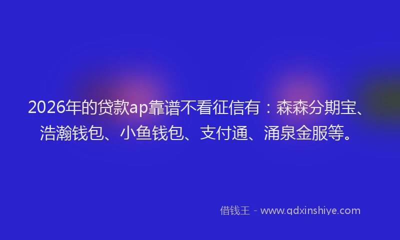 2026年的贷款ap靠谱不看征信有：森森分期宝、浩瀚钱包、小鱼钱包、支付通、涌泉金服等。