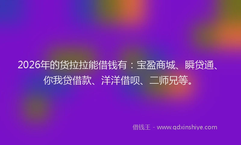 2026年的货拉拉能借钱有：宝盈商城、瞬贷通、你我贷借款、洋洋借呗、二师兄等。