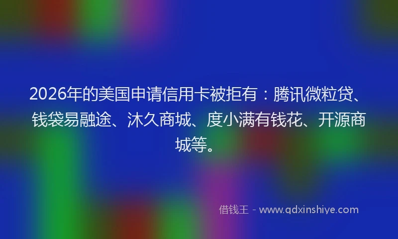 2026年的美国申请信用卡被拒有：腾讯微粒贷、钱袋易融途、沐久商城、度小满有钱花、开源商城等。