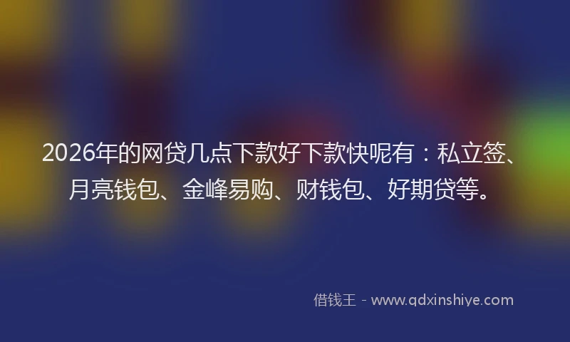 2026年的网贷几点下款好下款快呢有：私立签、月亮钱包、金峰易购、财钱包、好期贷等。