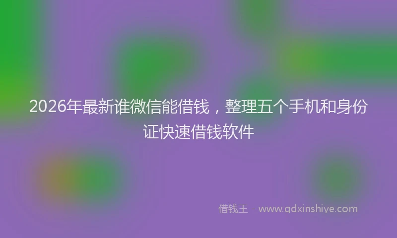 2026年最新谁微信能借钱，整理五个手机和身份证快速借钱软件