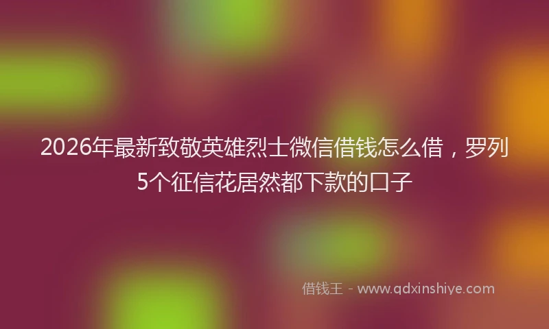 2026年最新致敬英雄烈士微信借钱怎么借，罗列5个征信花居然都下款的口子