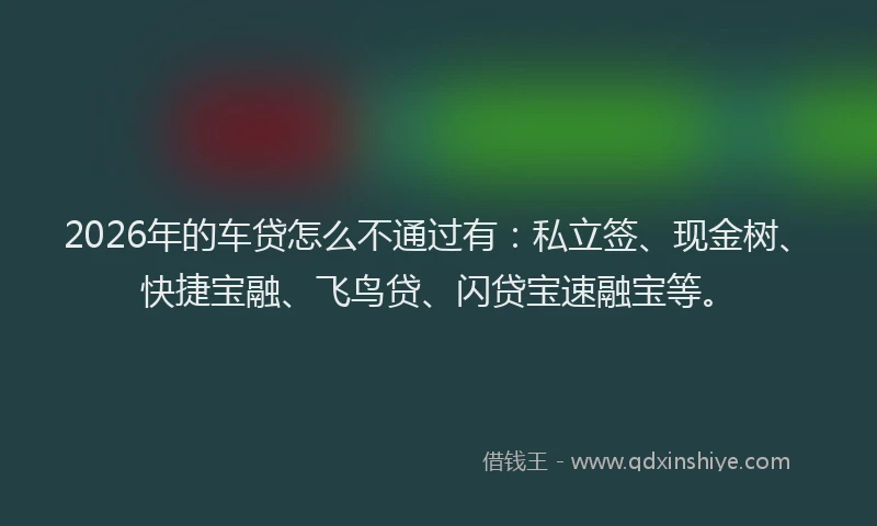 2026年的车贷怎么不通过有：私立签、现金树、快捷宝融、飞鸟贷、闪贷宝速融宝等。