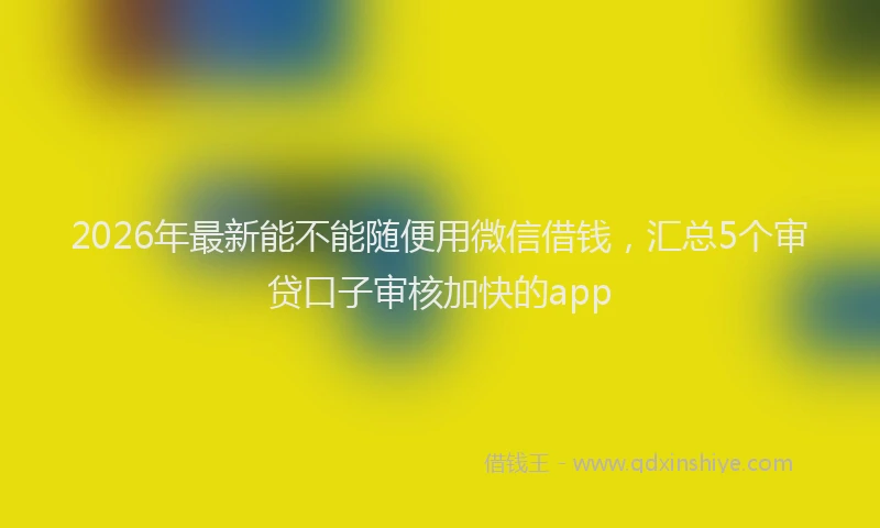 2026年最新能不能随便用微信借钱，汇总5个审贷口子审核加快的app