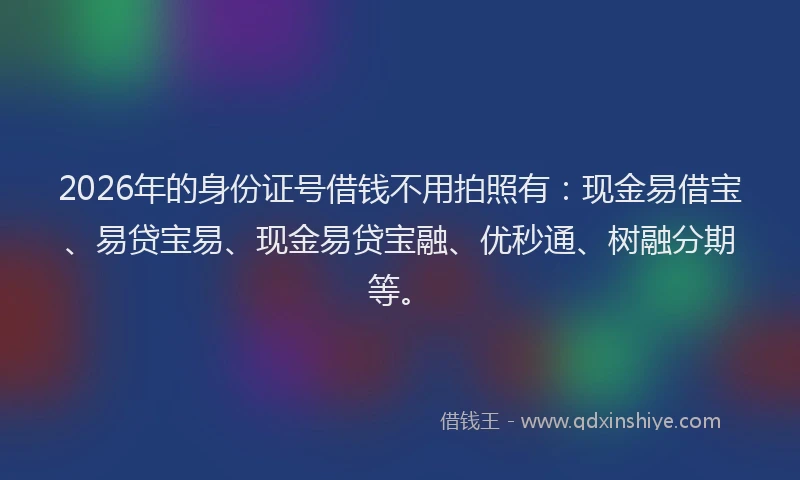 2026年的身份证号借钱不用拍照有：现金易借宝、易贷宝易、现金易贷宝融、优秒通、树融分期等。