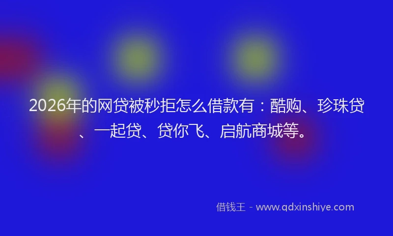 2026年的网贷被秒拒怎么借款有：酷购、珍珠贷、一起贷、贷你飞、启航商城等。
