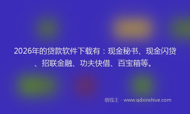 2026年的贷款软件下载有：现金秘书、现金闪贷、招联金融、功夫快借、百宝箱等。