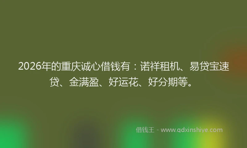 2026年的重庆诚心借钱有：诺祥租机、易贷宝速贷、金满盈、好运花、好分期等。