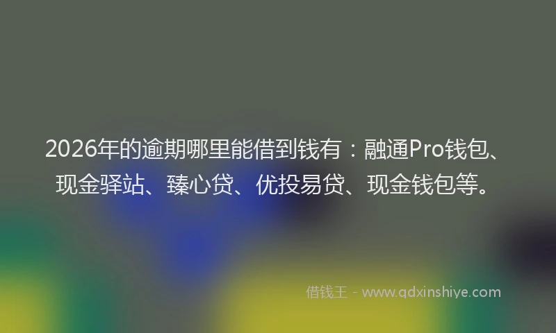 2026年的逾期哪里能借到钱有：融通Pro钱包、现金驿站、臻心贷、优投易贷、现金钱包等。