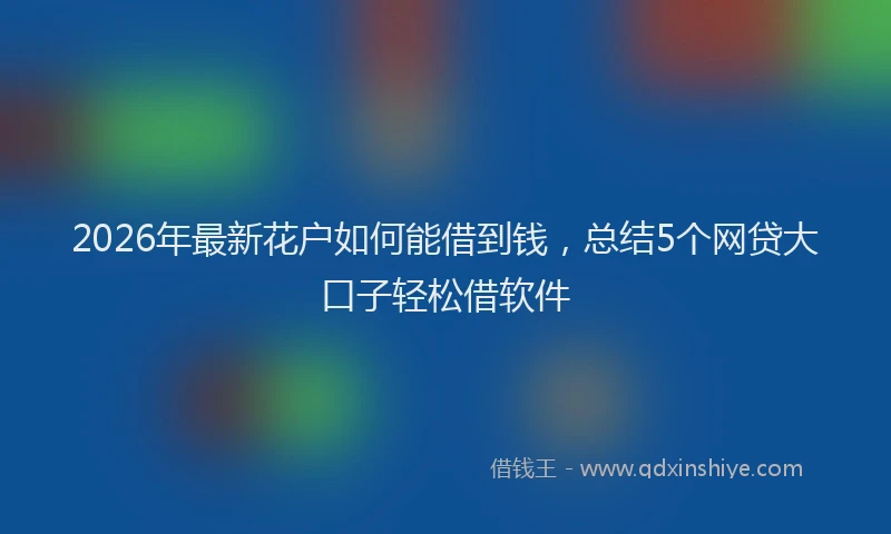 2026年最新花户如何能借到钱，总结5个网贷大口子轻松借软件