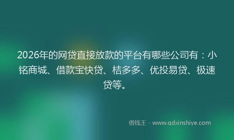 2026年的网贷直接放款的平台有哪些公司有：小铭商城、借款宝快贷、桔多多、优投易贷、极速贷等。