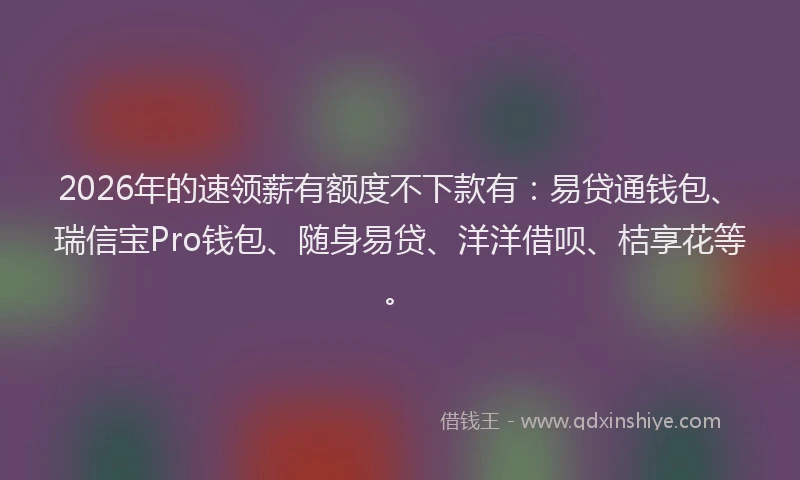 2026年的速领薪有额度不下款有：易贷通钱包、瑞信宝Pro钱包、随身易贷、洋洋借呗、桔享花等。