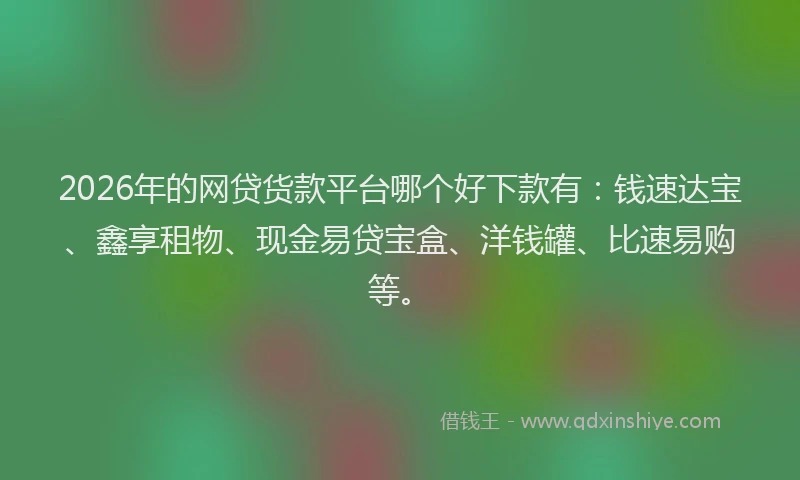 2026年的网贷货款平台哪个好下款有：钱速达宝、鑫享租物、现金易贷宝盒、洋钱罐、比速易购等。