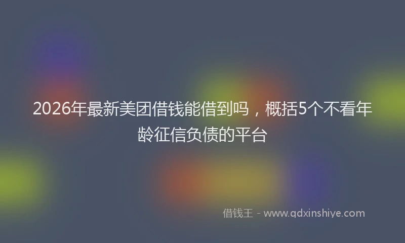 2026年最新美团借钱能借到吗，概括5个不看年龄征信负债的平台