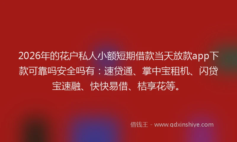 2026年的花户私人小额短期借款当天放款app下款可靠吗安全吗有：速贷通、掌中宝租机、闪贷宝速融、快快易借、桔享花等。
