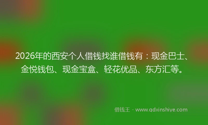 2026年的西安个人借钱找谁借钱有：现金巴士、金悦钱包、现金宝盒、轻花优品、东方汇等。