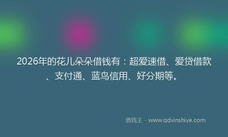 2026年的花儿朵朵借钱有：超爱速借、爱贷借款、支付通、蓝鸟信用、好分期等。