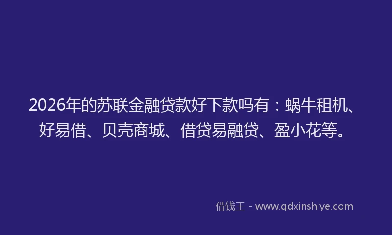 2026年的苏联金融贷款好下款吗有：蜗牛租机、好易借、贝壳商城、借贷易融贷、盈小花等。