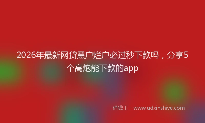 2026年最新网贷黑户烂户必过秒下款吗，分享5个高炮能下款的app