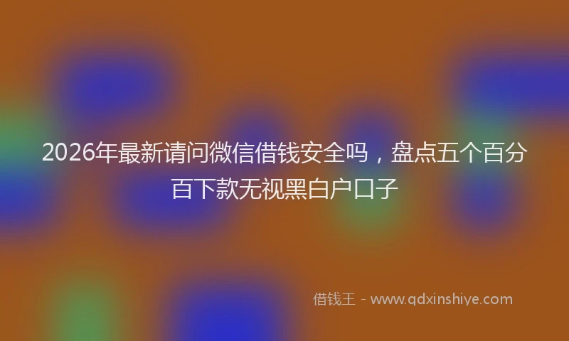 2026年最新请问微信借钱安全吗，盘点五个百分百下款无视黑白户口子