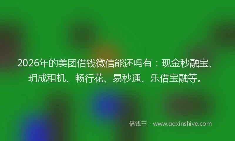 2026年的美团借钱微信能还吗有：现金秒融宝、玥成租机、畅行花、易秒通、乐借宝融等。