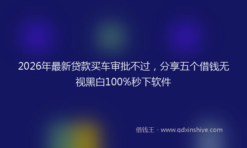 2026年最新贷款买车审批不过，分享五个借钱无视黑白100%秒下软件
