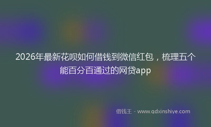 2026年最新花呗如何借钱到微信红包，梳理五个能百分百通过的网贷app