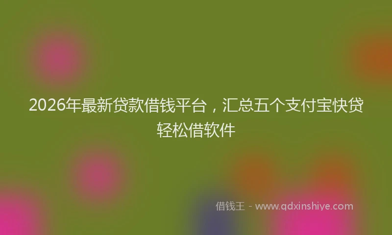2026年最新贷款借钱平台，汇总五个支付宝快贷轻松借软件