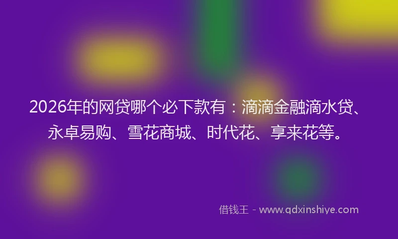 2026年的网贷哪个必下款有：滴滴金融滴水贷、永卓易购、雪花商城、时代花、享来花等。