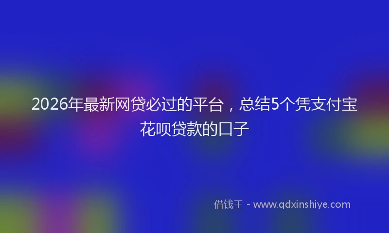 2026年最新网贷必过的平台，总结5个凭支付宝花呗贷款的口子