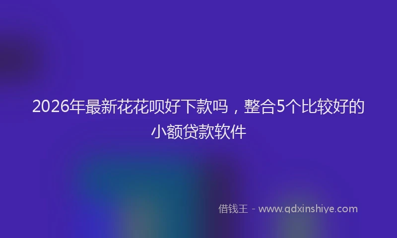 2026年最新花花呗好下款吗，整合5个比较好的小额贷款软件