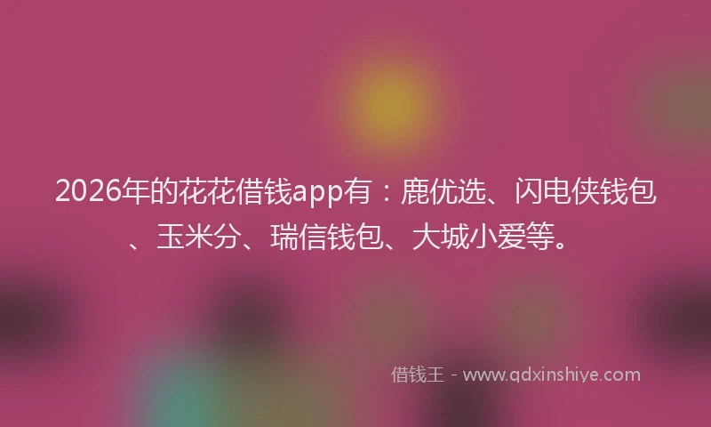 2026年的花花借钱app有：鹿优选、闪电侠钱包、玉米分、瑞信钱包、大城小爱等。