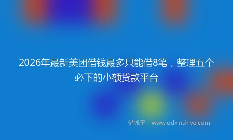 2026年最新美团借钱最多只能借8笔，整理五个必下的小额贷款平台