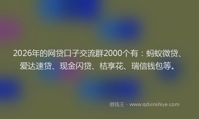 2026年的网贷口子交流群2000个有：蚂蚁微贷、爱达速贷、现金闪贷、桔享花、瑞信钱包等。