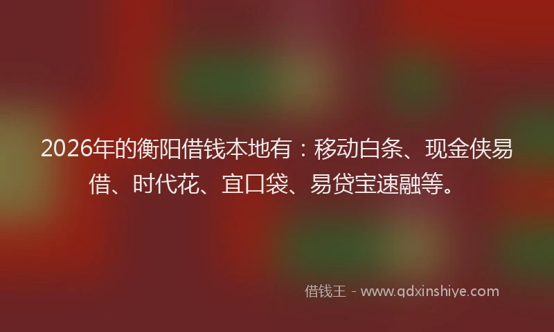 2026年的衡阳借钱本地有：移动白条、现金侠易借、时代花、宜口袋、易贷宝速融等。