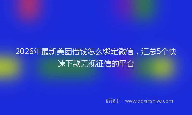 2026年最新美团借钱怎么绑定微信，汇总5个快速下款无视征信的平台