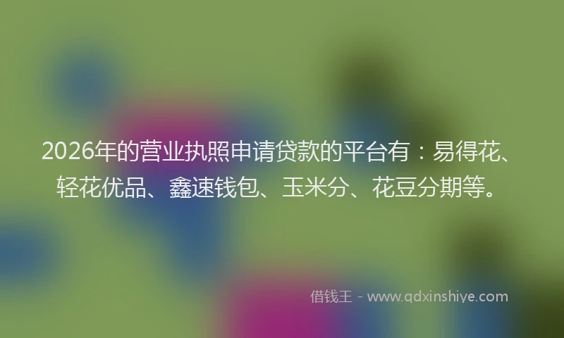 2026年的营业执照申请贷款的平台有：易得花、轻花优品、鑫速钱包、玉米分、花豆分期等。