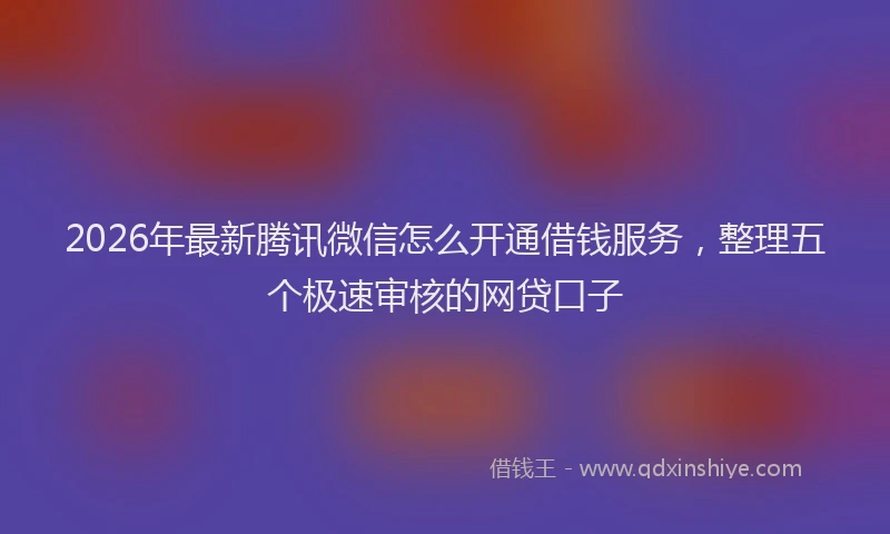 2026年最新腾讯微信怎么开通借钱服务，整理五个极速审核的网贷口子